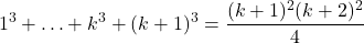 \[1^3 + \ldots + k^3 + (k+1)^3 = \frac{(k+1)^2(k+2)^2}{4}\]