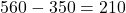 \[560 - 350 = 210\]