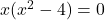 x(x^2 - 4) = 0