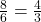 \frac{8}{6} = \frac{4}{3}