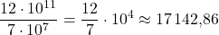 \[\frac{12 \cdot 10^{11}}{7 \cdot 10^7} = \frac{12}{7} \cdot 10^4 \approx 17\,142{,}86\]