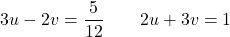 \[3u - 2v = \frac{5}{12} \qquad 2u + 3v = 1\]