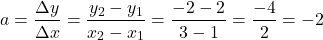 \[a = \frac{\Delta y}{\Delta x} = \frac{y_2 - y_1}{x_2 - x_1} = \frac{-2 - 2}{3 - 1} = \frac{-4}{2} = -2\]