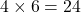 4 \times 6 = 24