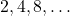 2, 4, 8, \dots