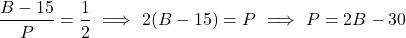 \[\frac{B - 15}{P} = \frac{1}{2} \ \Longrightarrow \ 2(B - 15) = P \ \Longrightarrow \ P = 2B - 30\]