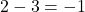 2 - 3 = -1