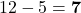 12 - 5 = \mathbf{7}
