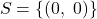 \[S = \{(0,\ 0)\}\]