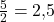 \frac{5}{2} = 2{,}5