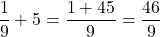\[\frac{1}{9} + 5 = \frac{1 + 45}{9} = \frac{46}{9}\]