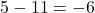 5 - 11 = -6