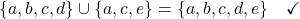 \[\{a,b,c,d\} \cup \{a,c,e\} = \{a,b,c,d,e\} \quad \checkmark\]