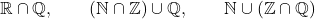 \[\mathbb{R} \cap \mathbb{Q}, \qquad (\mathbb{N} \cap \mathbb{Z}) \cup \mathbb{Q}, \qquad \mathbb{N} \cup (\mathbb{Z} \cap \mathbb{Q})\]