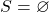 S = \varnothing
