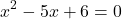\[x^2 - 5x + 6 = 0\]