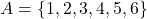 A = \{1, 2, 3, 4, 5, 6\}