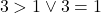 \[3>1 \lor 3=1\]