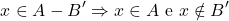 \[x \in A - B' \Rightarrow x \in A  \text{ e }  x \notin B'\]